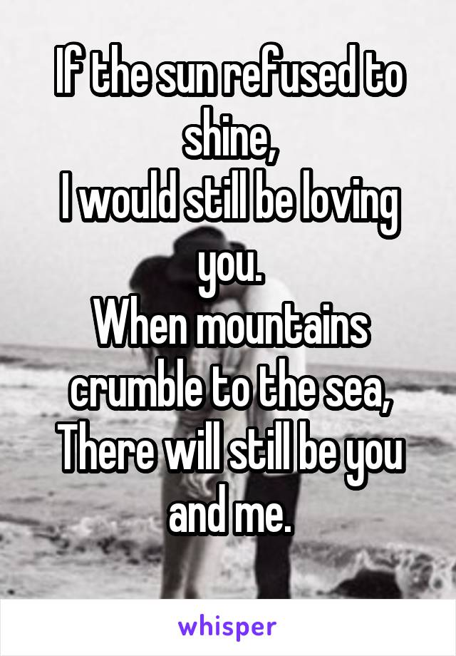 If the sun refused to shine,
I would still be loving you.
When mountains crumble to the sea,
There will still be you and me.
