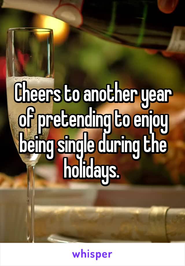 Cheers to another year of pretending to enjoy being single during the holidays. 