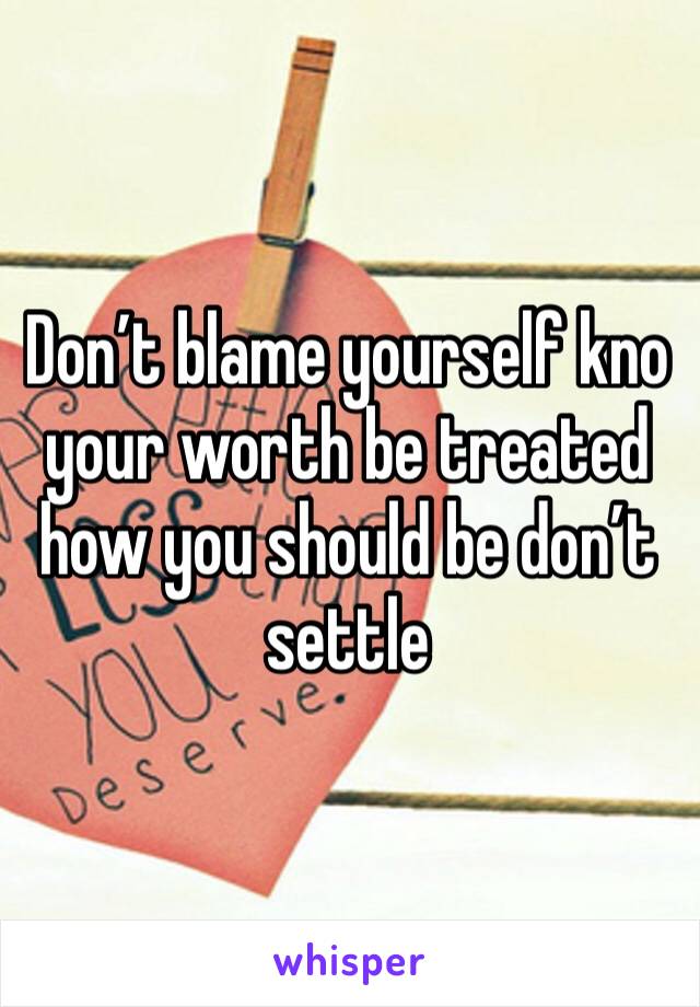 Don’t blame yourself kno your worth be treated how you should be don’t settle