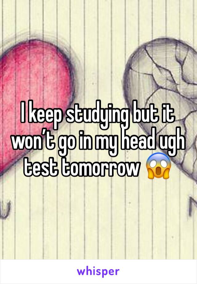 I keep studying but it won’t go in my head ugh test tomorrow 😱