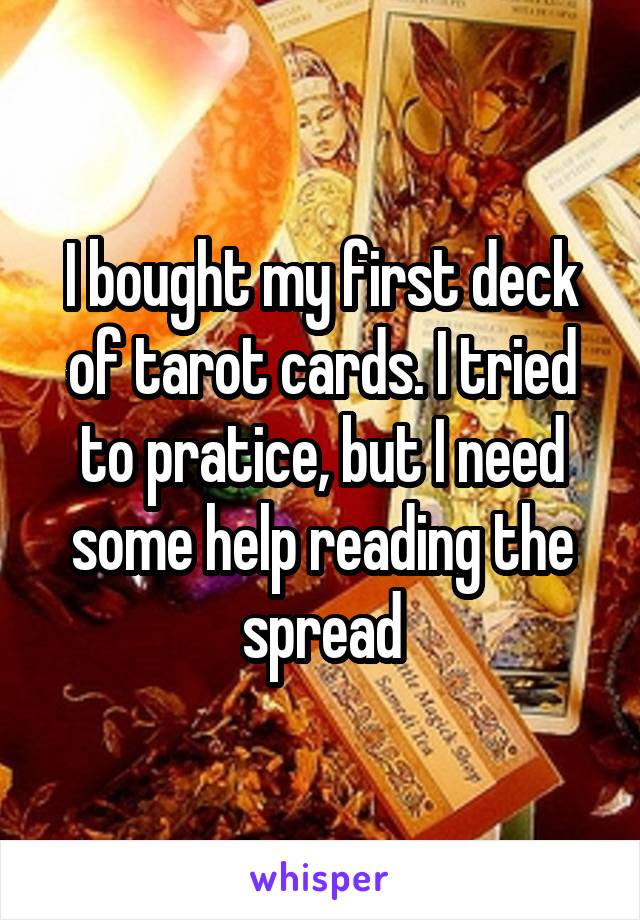 I bought my first deck of tarot cards. I tried to pratice, but I need some help reading the spread