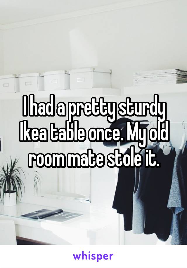 I had a pretty sturdy Ikea table once. My old room mate stole it.