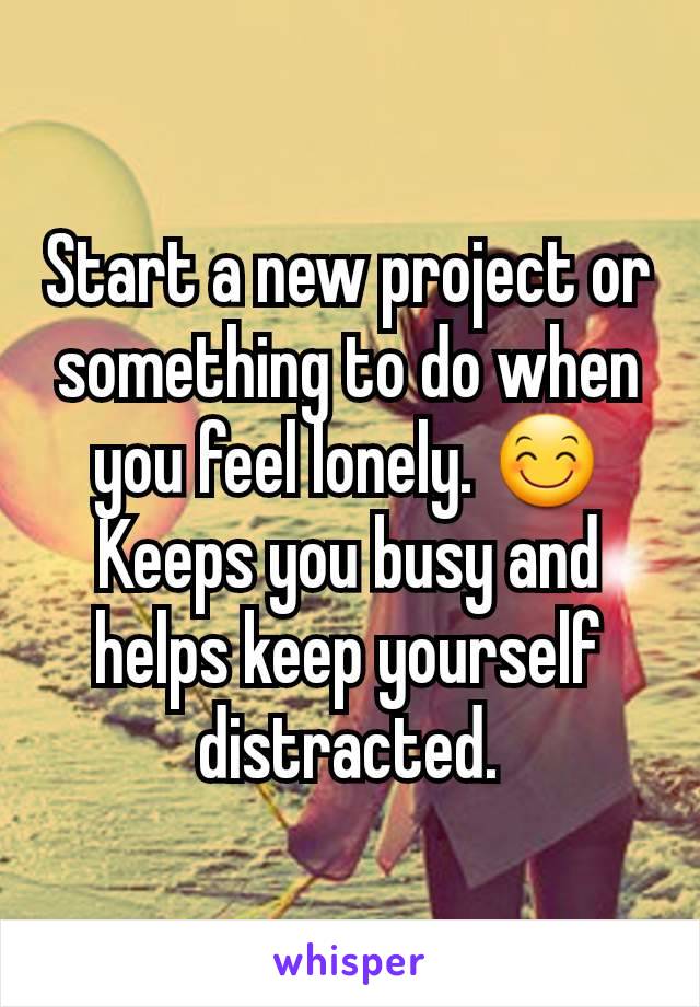 Start a new project or something to do when you feel lonely. 😊 Keeps you busy and helps keep yourself distracted.