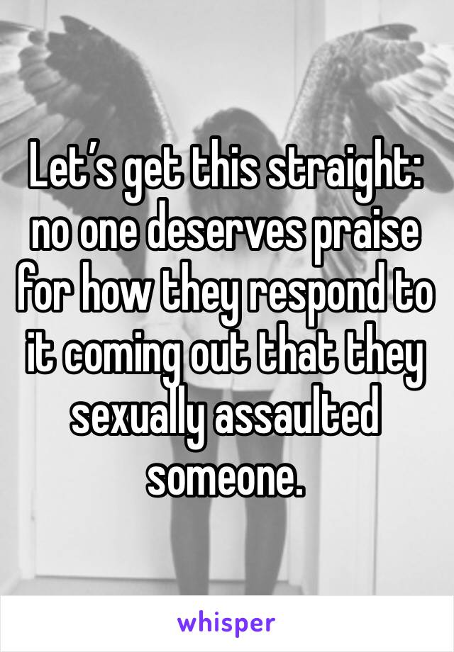 Let’s get this straight: no one deserves praise for how they respond to it coming out that they sexually assaulted someone.