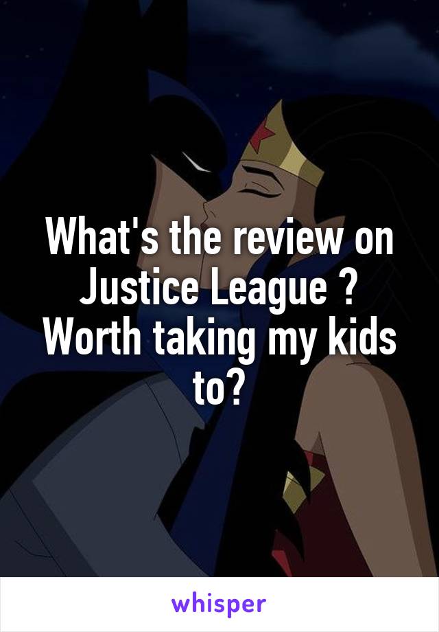 What's the review on Justice League ?
Worth taking my kids to?