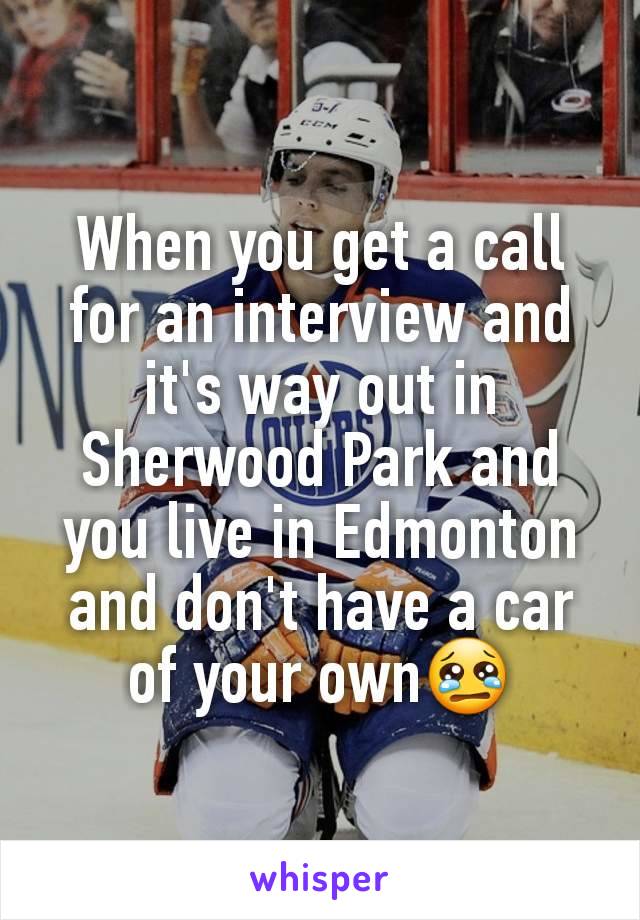 When you get a call for an interview and it's way out in Sherwood Park and you live in Edmonton and don't have a car of your own😢
