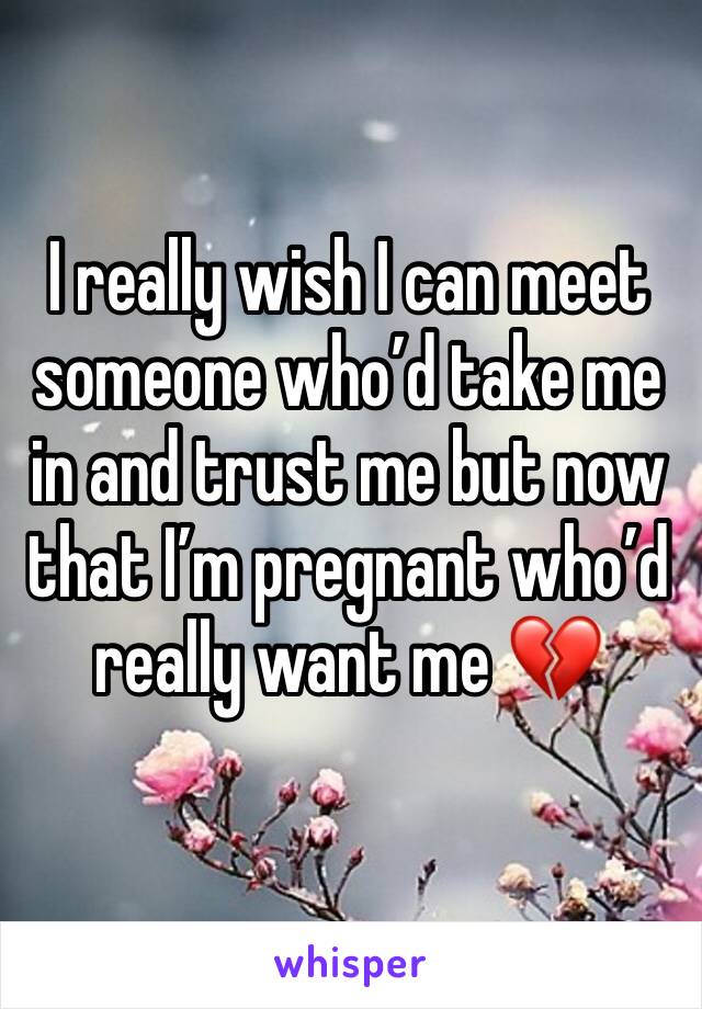 I really wish I can meet someone who’d take me in and trust me but now that I’m pregnant who’d really want me 💔