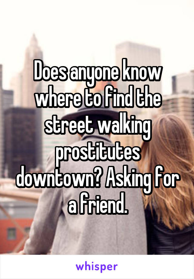 Does anyone know where to find the street walking prostitutes downtown? Asking for a friend.