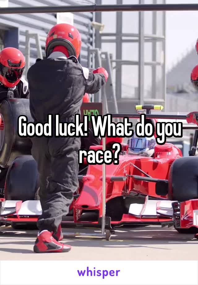 Good luck! What do you race?