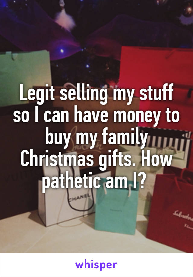 Legit selling my stuff so I can have money to buy my family Christmas gifts. How pathetic am I? 