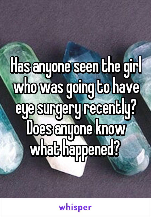 Has anyone seen the girl who was going to have eye surgery recently? Does anyone know what happened? 