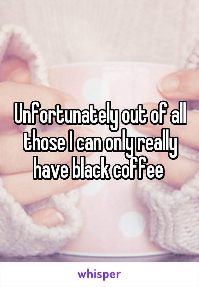 Unfortunately out of all those I can only really have black coffee 