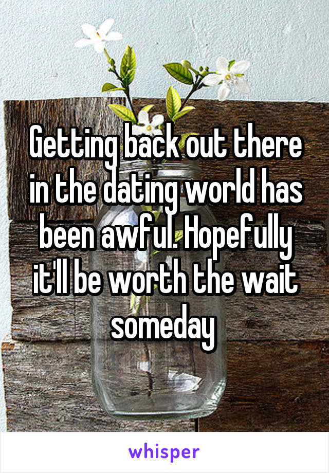 Getting back out there in the dating world has been awful. Hopefully it'll be worth the wait someday 
