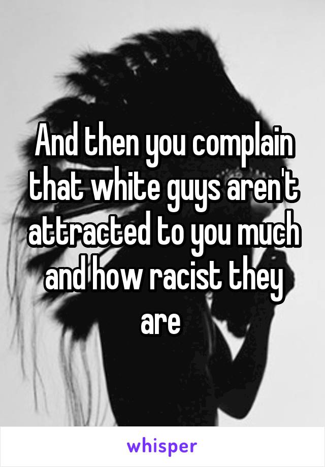 And then you complain that white guys aren't attracted to you much and how racist they are 