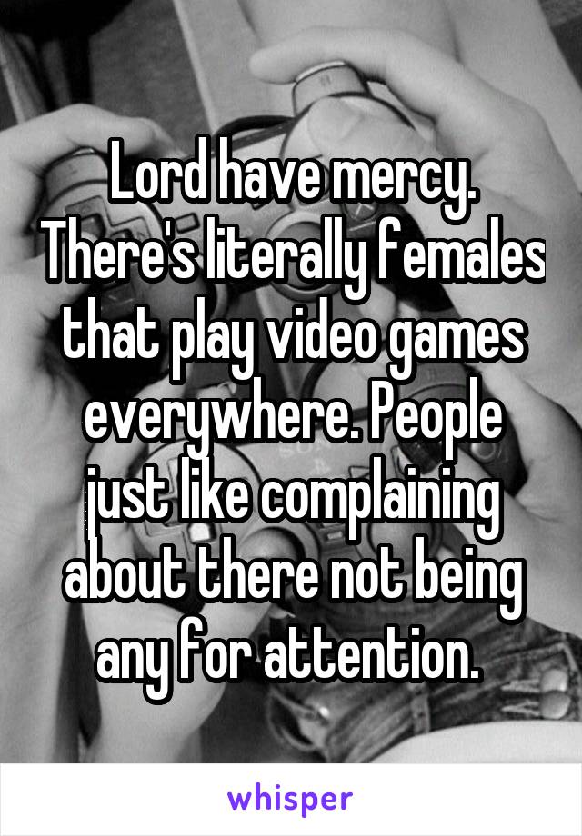 Lord have mercy. There's literally females that play video games everywhere. People just like complaining about there not being any for attention. 