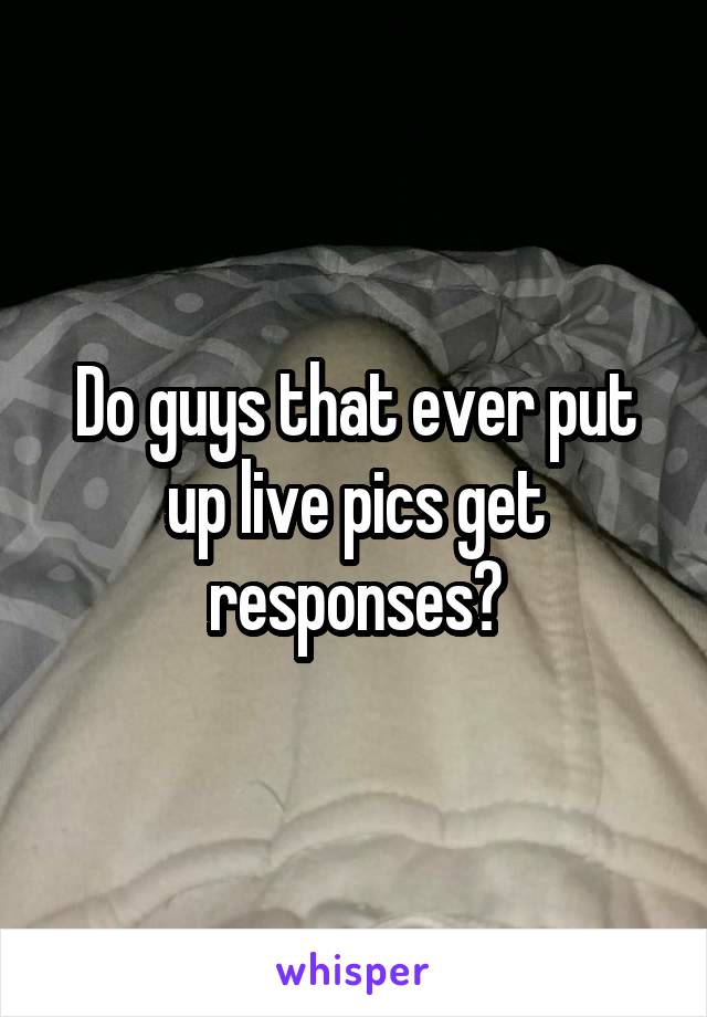 Do guys that ever put up live pics get responses?