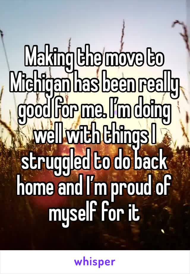 Making the move to Michigan has been really good for me. I’m doing well with things I struggled to do back home and I’m proud of myself for it 