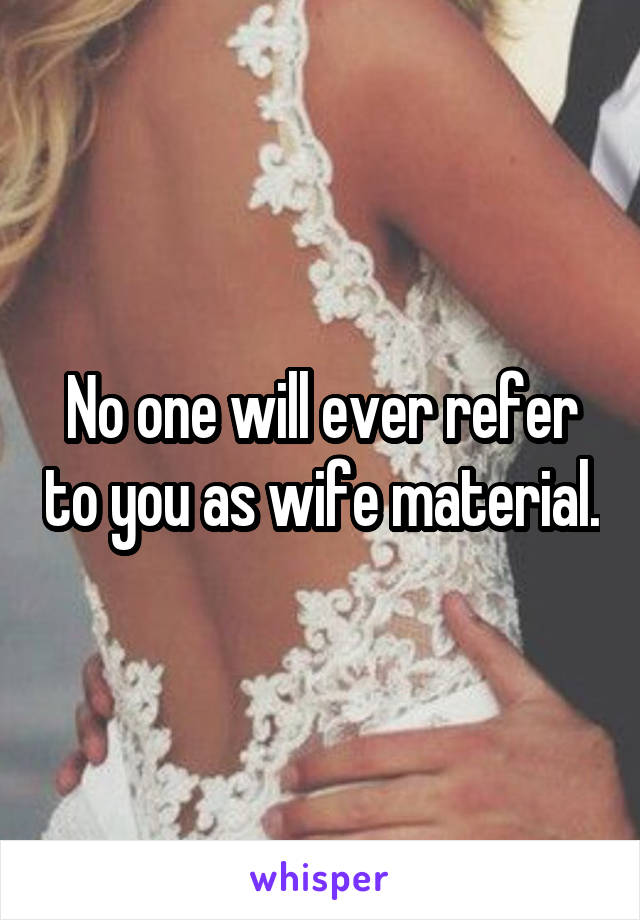 No one will ever refer to you as wife material.
