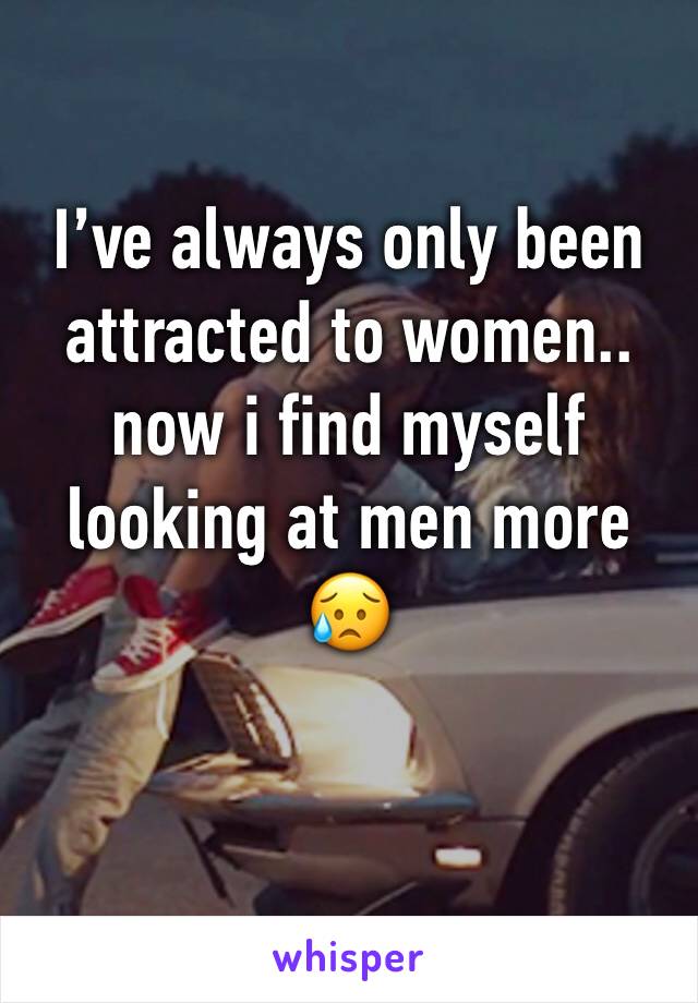 I’ve always only been attracted to women.. now i find myself looking at men more 
😥