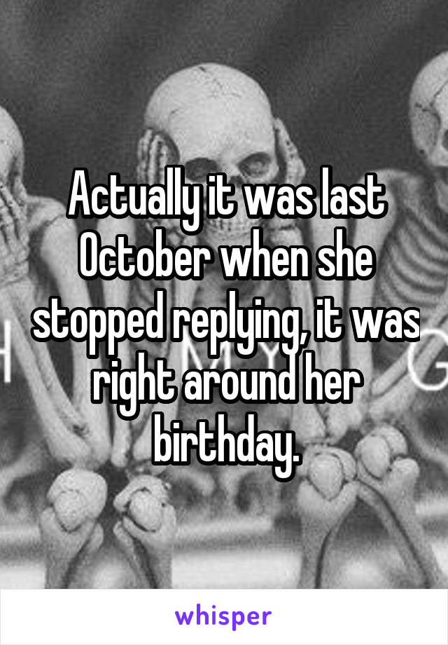 Actually it was last October when she stopped replying, it was right around her birthday.