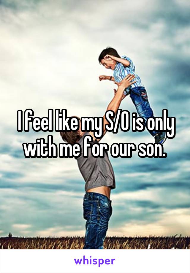 I feel like my S/O is only with me for our son. 