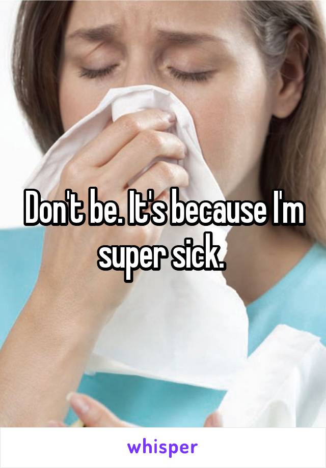 Don't be. It's because I'm super sick. 