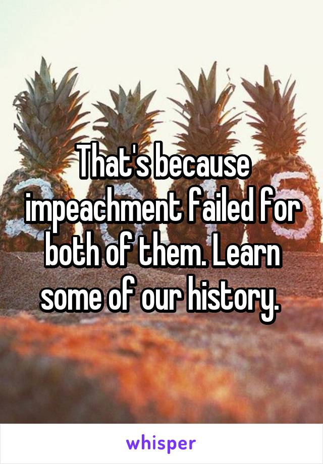 That's because impeachment failed for both of them. Learn some of our history. 