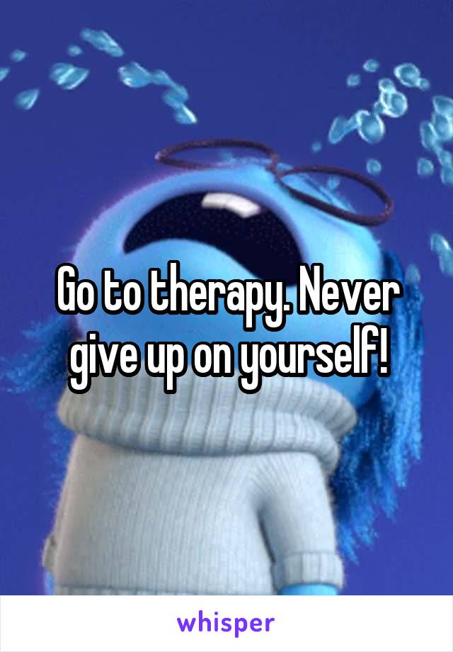 Go to therapy. Never give up on yourself!