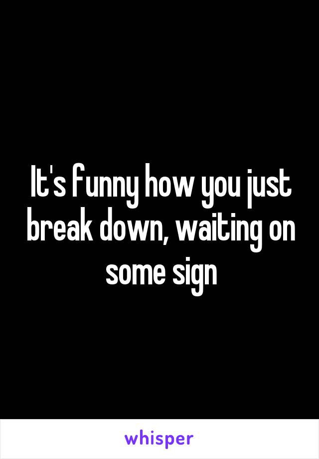 It's funny how you just break down, waiting on some sign