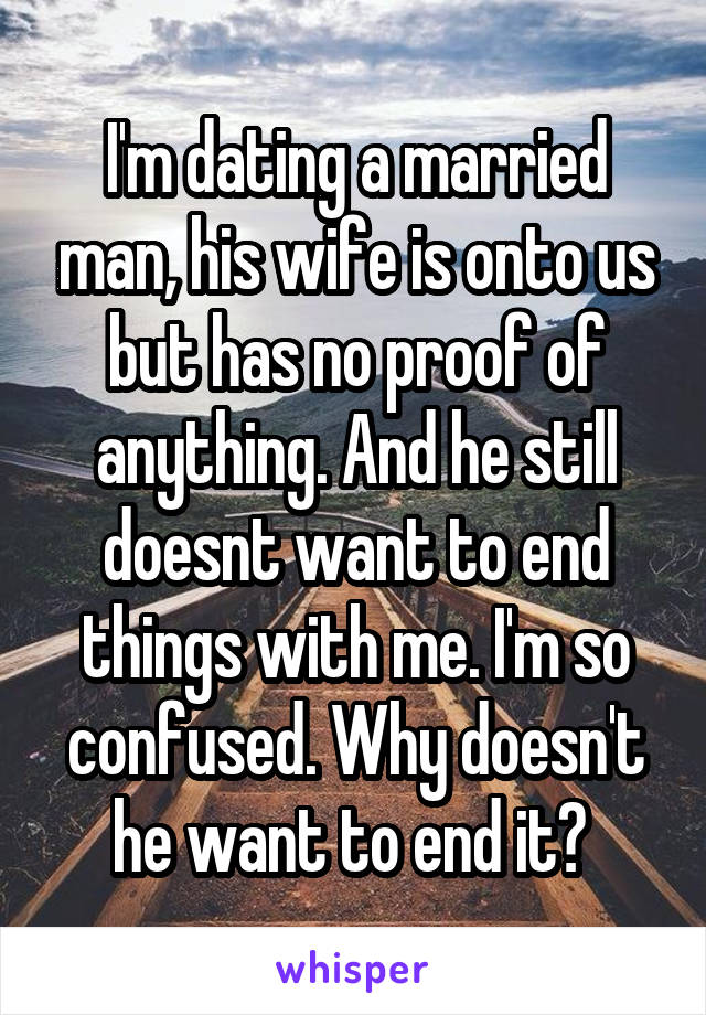 I'm dating a married man, his wife is onto us but has no proof of anything. And he still doesnt want to end things with me. I'm so confused. Why doesn't he want to end it? 