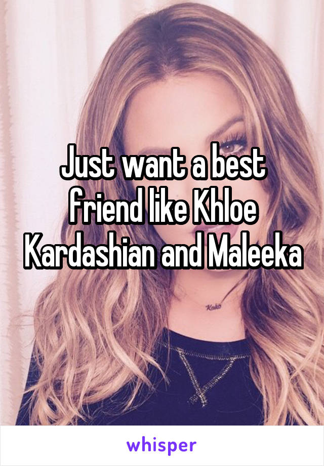 Just want a best friend like Khloe Kardashian and Maleeka 