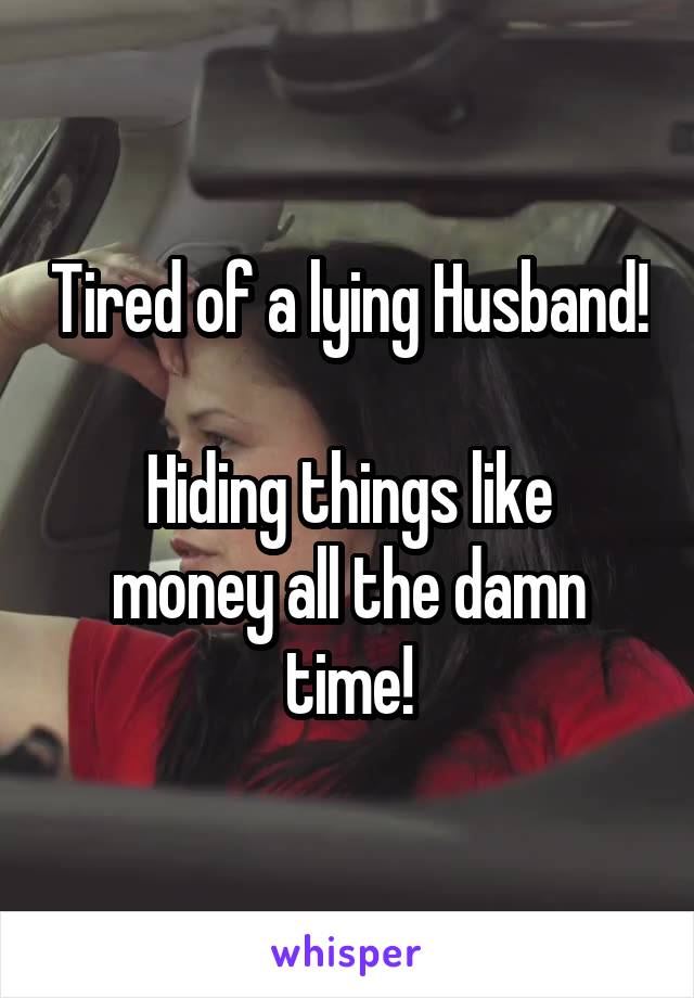 Tired of a lying Husband! 
Hiding things like money all the damn time!