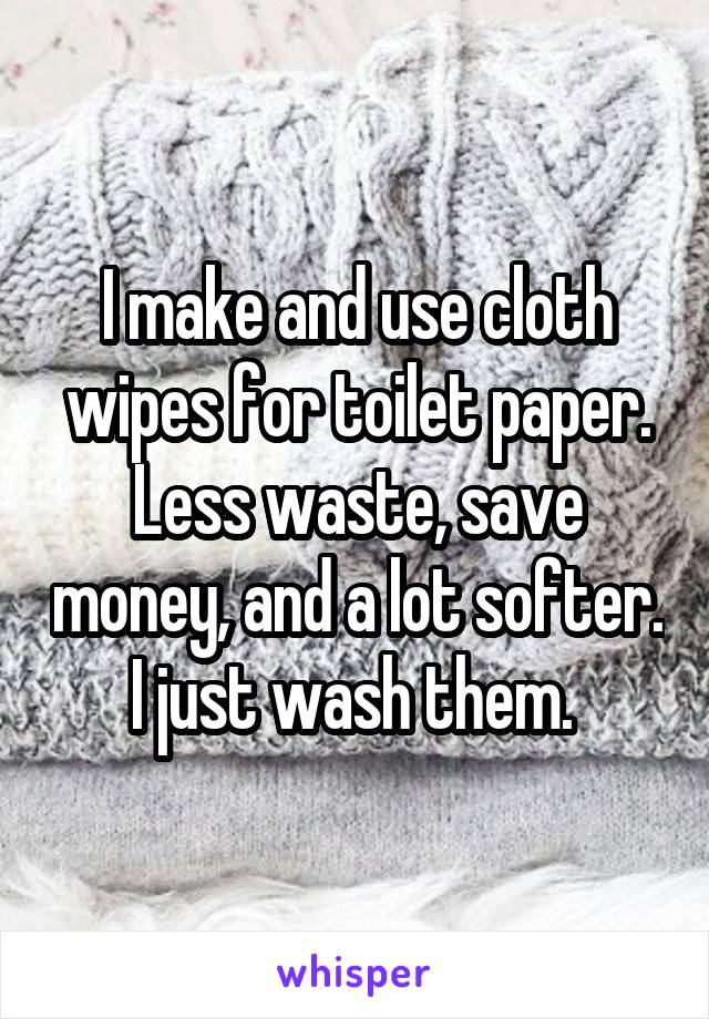 I make and use cloth wipes for toilet paper. Less waste, save money, and a lot softer. I just wash them. 