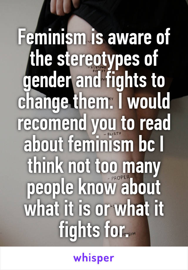 Feminism is aware of the stereotypes of gender and fights to change them. I would recomend you to read about feminism bc I think not too many people know about what it is or what it fights for.