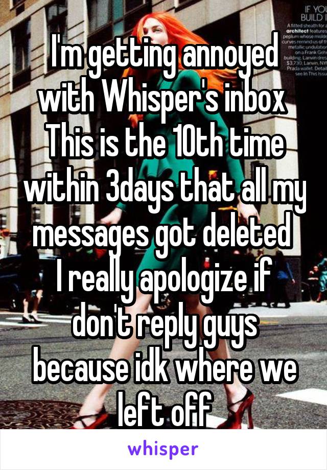 I'm getting annoyed with Whisper's inbox 
This is the 10th time within 3days that all my messages got deleted 
I really apologize if don't reply guys because idk where we left off