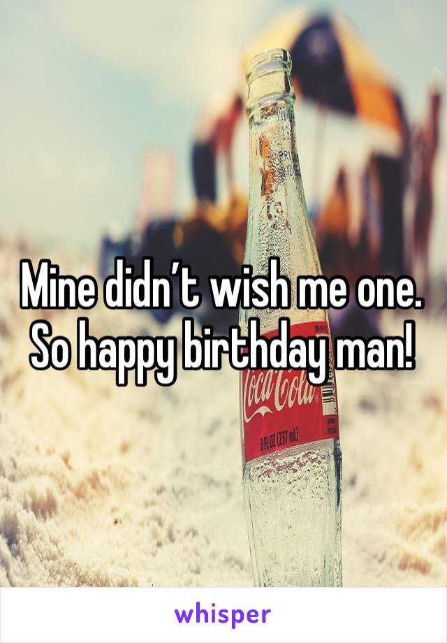 Mine didn’t wish me one. So happy birthday man!