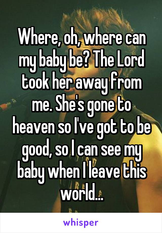 Where, oh, where can my baby be? The Lord took her away from me. She's gone to heaven so I've got to be good, so I can see my baby when I leave this world...
