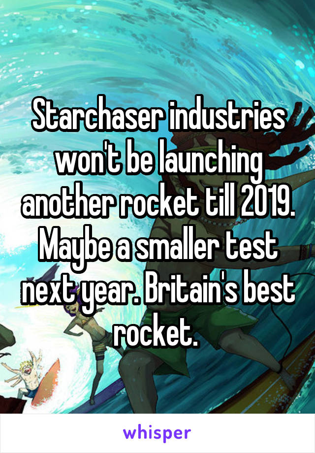 Starchaser industries won't be launching another rocket till 2019. Maybe a smaller test next year. Britain's best rocket. 