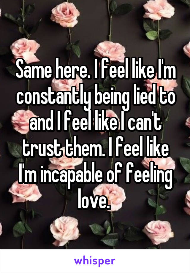 Same here. I feel like I'm constantly being lied to and I feel like I can't trust them. I feel like I'm incapable of feeling love. 