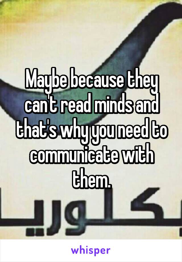 Maybe because they can't read minds and that's why you need to communicate with them.