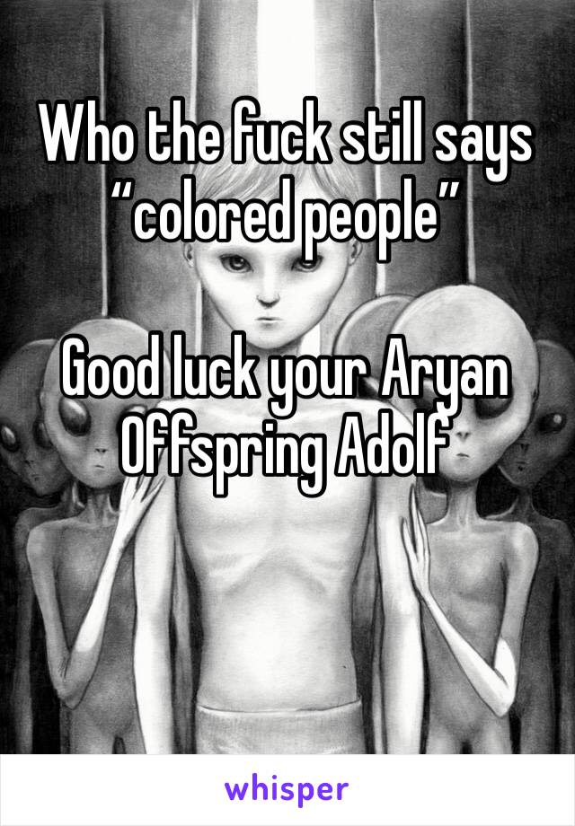 Who the fuck still says “colored people”

Good luck your Aryan Offspring Adolf