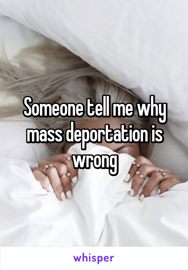 Someone tell me why mass deportation is wrong