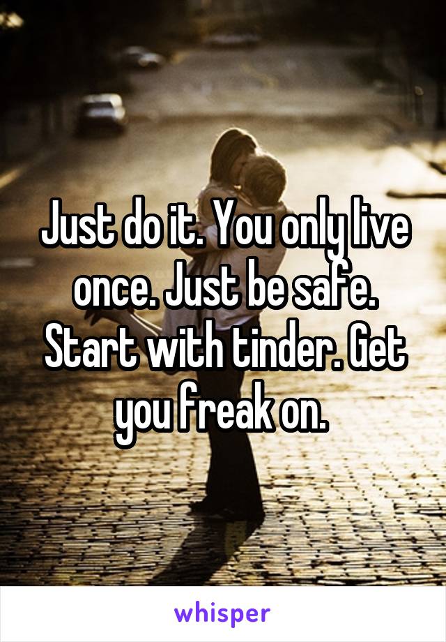 Just do it. You only live once. Just be safe. Start with tinder. Get you freak on. 