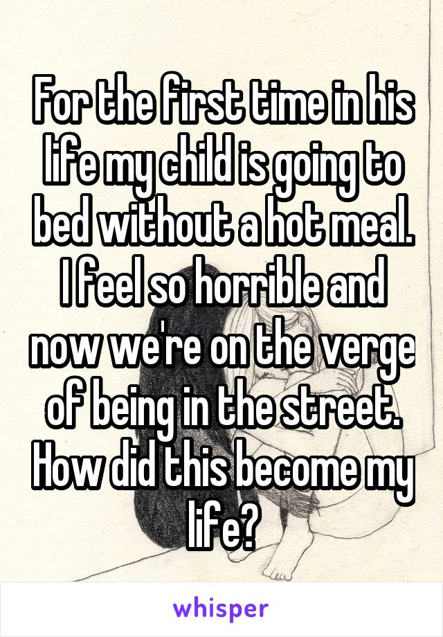 For the first time in his life my child is going to bed without a hot meal. I feel so horrible and now we're on the verge of being in the street. How did this become my life?