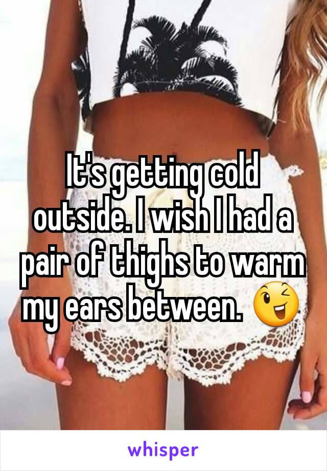 It's getting cold outside. I wish I had a pair of thighs to warm my ears between. 😉