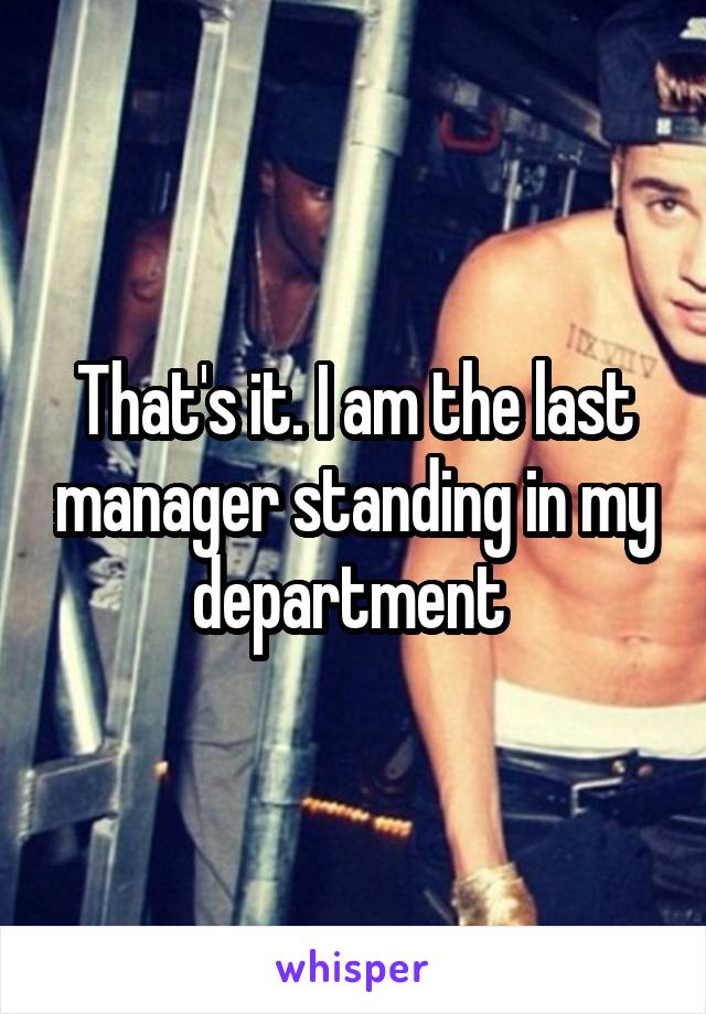 That's it. I am the last manager standing in my department 