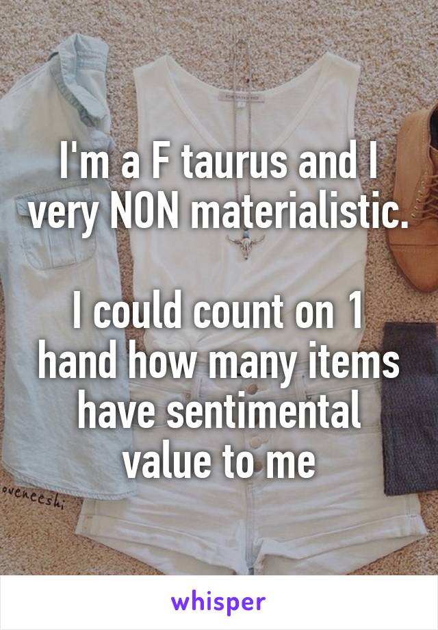 I'm a F taurus and I very NON materialistic.

I could count on 1 hand how many items have sentimental value to me