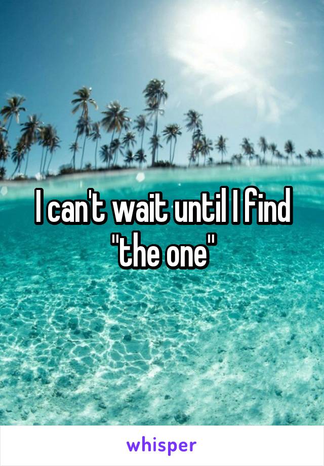 I can't wait until I find "the one"