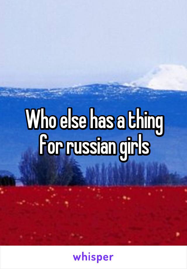 Who else has a thing for russian girls