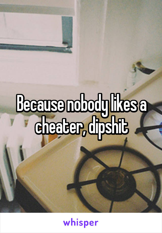 Because nobody likes a cheater, dipshit